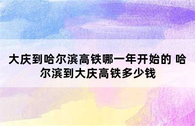 大庆到哈尔滨高铁哪一年开始的 哈尔滨到大庆高铁多少钱